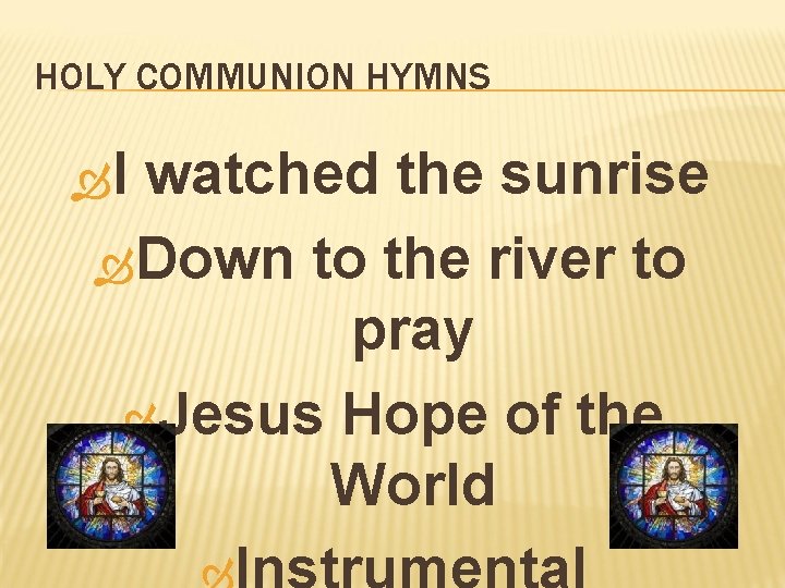 HOLY COMMUNION HYMNS I watched the sunrise Down to the river to pray Jesus