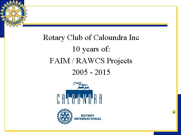 Rotary Club of Caloundra Inc 10 years of: FAIM / RAWCS Projects 2005 -