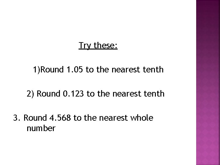 Try these: 1)Round 1. 05 to the nearest tenth 2) Round 0. 123 to