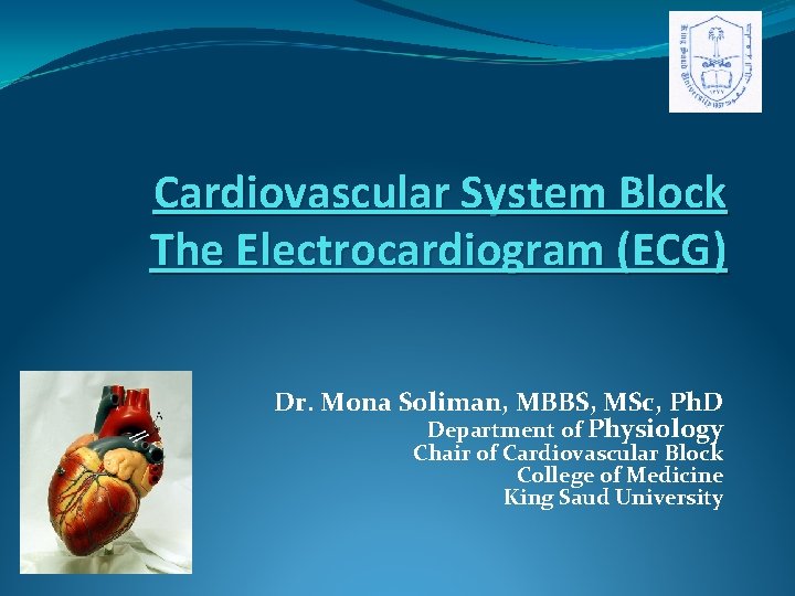 Cardiovascular System Block The Electrocardiogram (ECG) Dr. Mona Soliman, MBBS, MSc, Ph. D Department