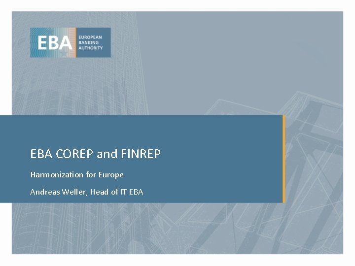 EBA COREP and FINREP Harmonization for Europe Andreas Weller, Head of IT EBA 