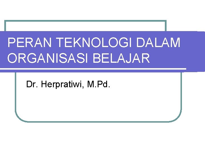 PERAN TEKNOLOGI DALAM ORGANISASI BELAJAR Dr. Herpratiwi, M. Pd. 