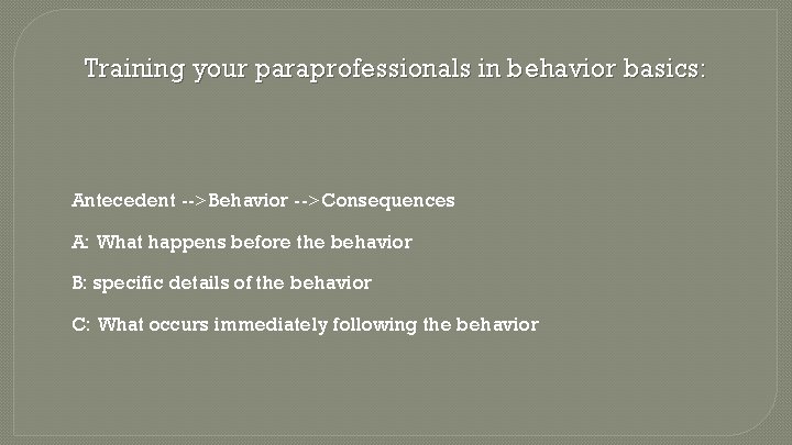 Training your paraprofessionals in behavior basics: Antecedent -->Behavior -->Consequences A: What happens before the