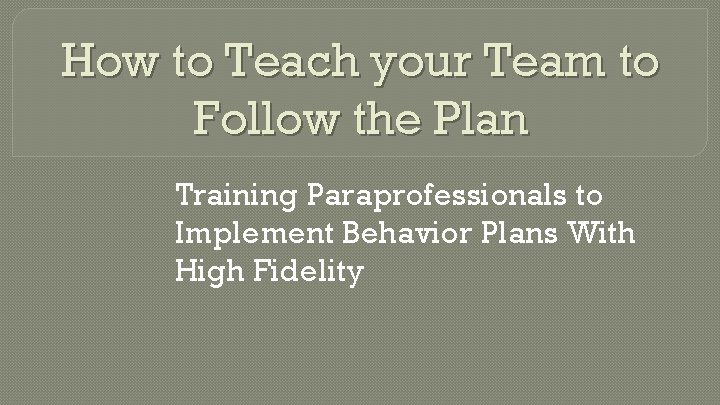 How to Teach your Team to Follow the Plan Training Paraprofessionals to Implement Behavior