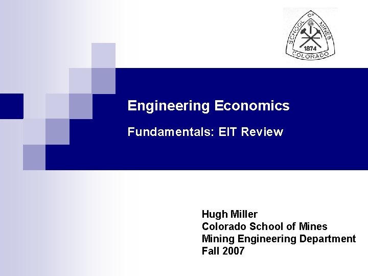 Engineering Economics Fundamentals: EIT Review Hugh Miller Colorado School of Mines Mining Engineering Department