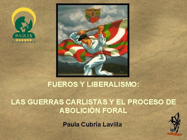 FUEROS Y LIBERALISMO: LAS GUERRAS CARLISTAS Y EL PROCESO DE ABOLICIÓN FORAL Paula Cubría