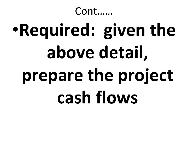 Cont…… • Required: given the above detail, prepare the project cash flows 