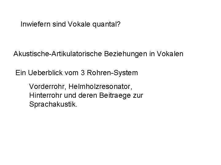 Inwiefern sind Vokale quantal? Akustische-Artikulatorische Beziehungen in Vokalen Ein Ueberblick vom 3 Rohren-System Vorderrohr,