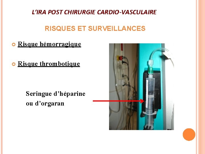 L’IRA POST CHIRURGIE CARDIO-VASCULAIRE RISQUES ET SURVEILLANCES Risque hémorragique Risque thrombotique Seringue d’héparine ou