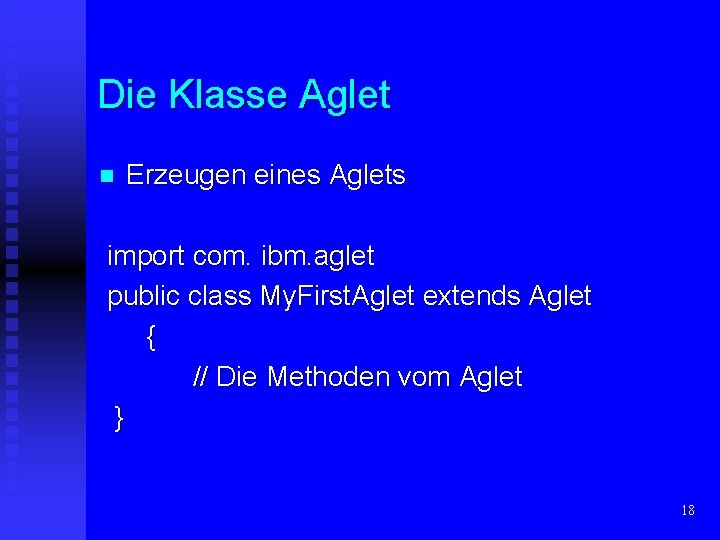 Die Klasse Aglet n Erzeugen eines Aglets import com. ibm. aglet public class My.