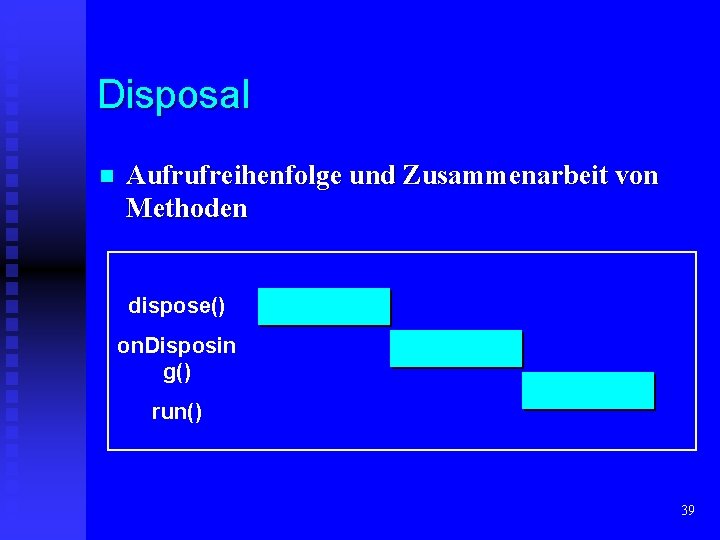 Disposal n Aufrufreihenfolge und Zusammenarbeit von Methoden dispose() on. Disposin g() run() 39 