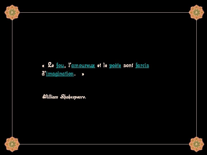  « Le fou, l'amoureux et le poète sont farcis d'imagination. » William Shakespeare.