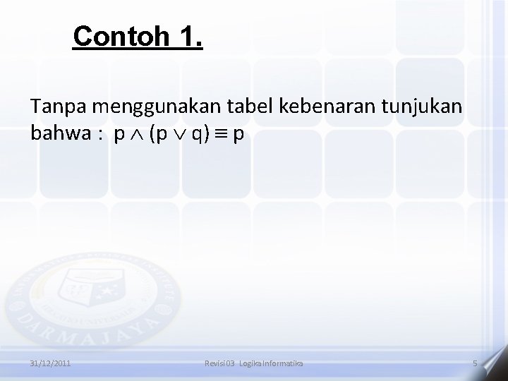 Contoh 1. Tanpa menggunakan tabel kebenaran tunjukan bahwa : p (p q) p 31/12/2011