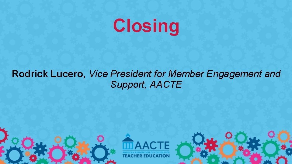 Closing Rodrick Lucero, Vice President for Member Engagement and Support, AACTE 