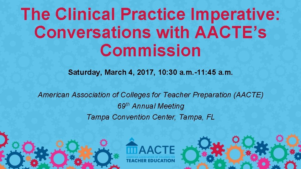 The Clinical Practice Imperative: Conversations with AACTE’s Commission Saturday, March 4, 2017, 10: 30