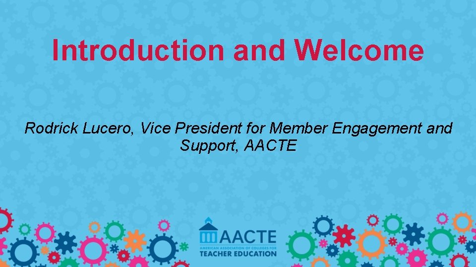 Introduction and Welcome Rodrick Lucero, Vice President for Member Engagement and Support, AACTE 