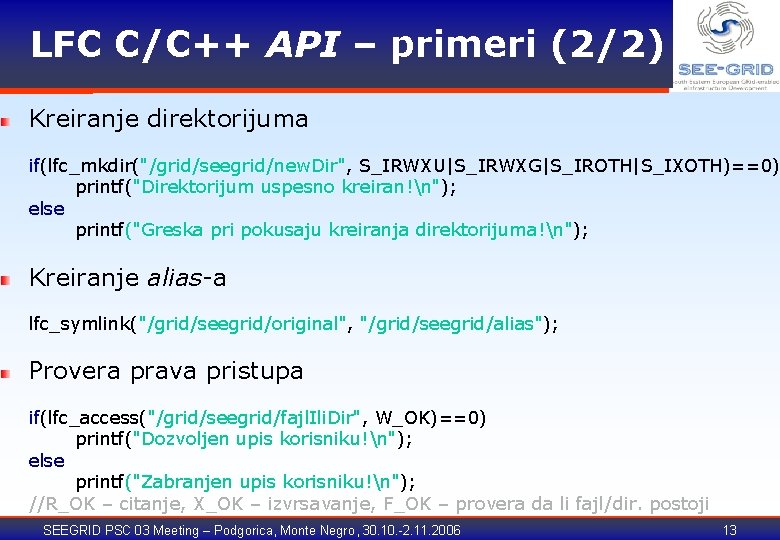 LFC C/C++ API – primeri (2/2) Kreiranje direktorijuma if(lfc_mkdir("/grid/seegrid/new. Dir", S_IRWXU|S_IRWXG|S_IROTH|S_IXOTH)==0) printf("Direktorijum uspesno kreiran!n");