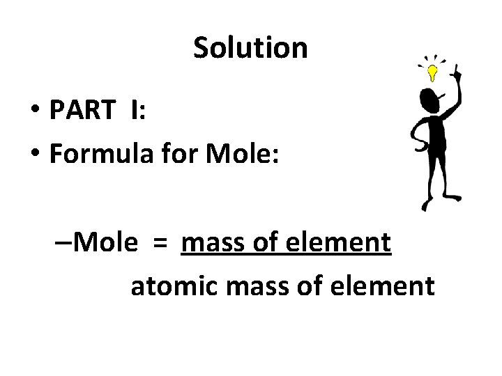 Solution • PART I: • Formula for Mole: –Mole = mass of element atomic