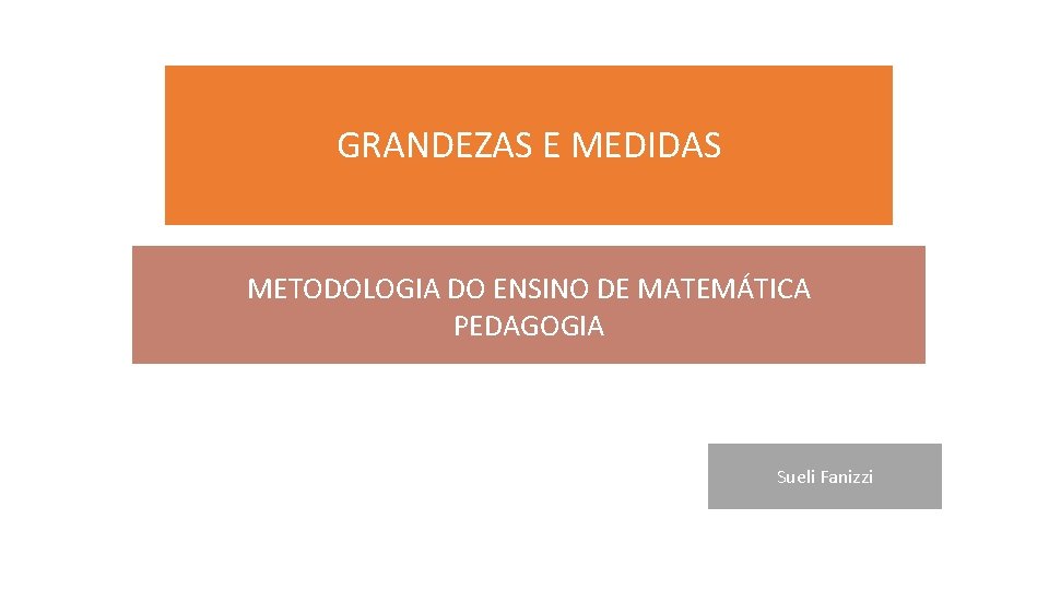 GRANDEZAS E MEDIDAS METODOLOGIA DO ENSINO DE MATEMÁTICA PEDAGOGIA Sueli Fanizzi 