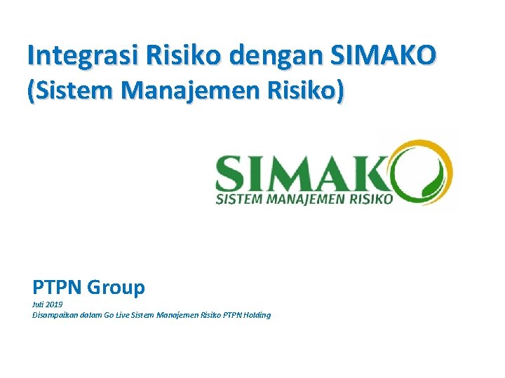 Integrasi Risiko dengan SIMAKO (Sistem Manajemen Risiko) PTPN Group Juli 2019 Disampaikan dalam Go