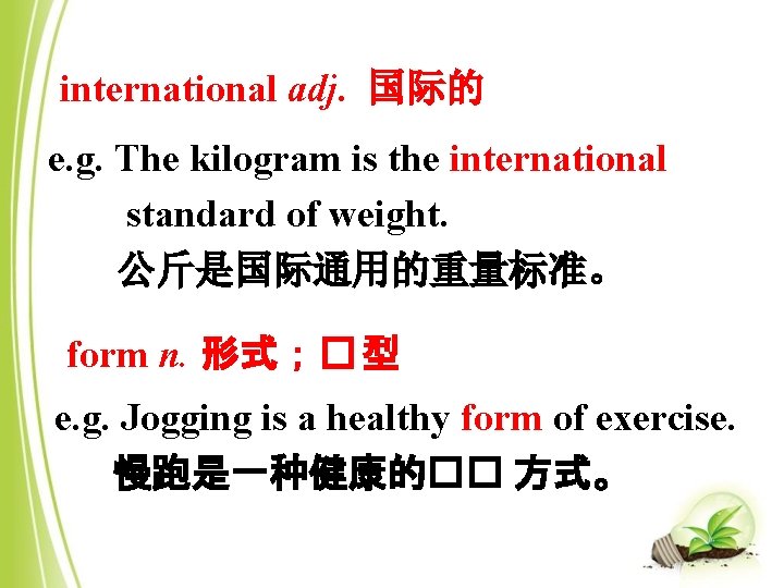 international adj. 国际的 e. g. The kilogram is the international standard of weight. 公斤是国际通用的重量标准。