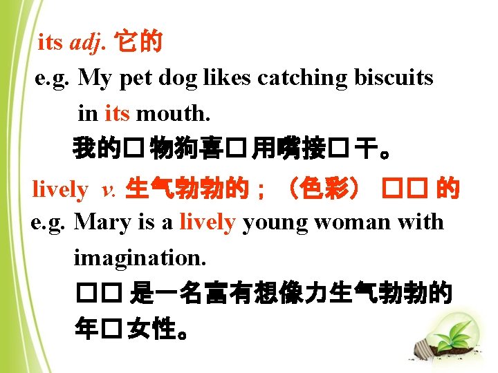 its adj. 它的 e. g. My pet dog likes catching biscuits in its mouth.