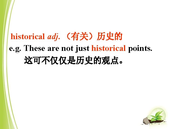 historical adj. （有关）历史的 e. g. These are not just historical points. 这可不仅仅是历史的观点。 