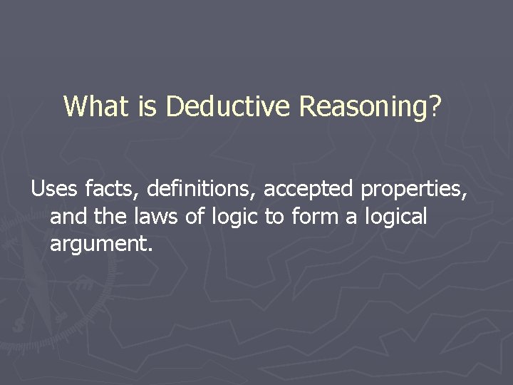 What is Deductive Reasoning? Uses facts, definitions, accepted properties, and the laws of logic What is Deductive Reasoning? Uses facts, definitions, accepted properties, and the laws of logic