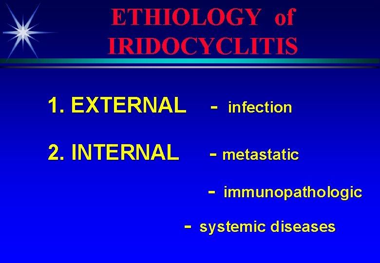 ETHIOLOGY of IRIDOCYCLITIS 1. EXTERNAL - 2. INTERNAL - metastatic - infection immunopathologic systemic