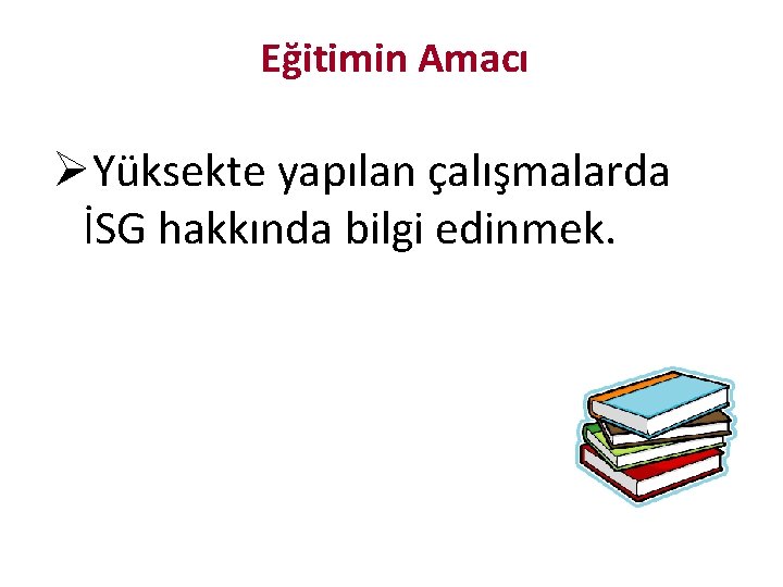 Eğitimin Amacı ØYüksekte yapılan çalışmalarda İSG hakkında bilgi edinmek. 