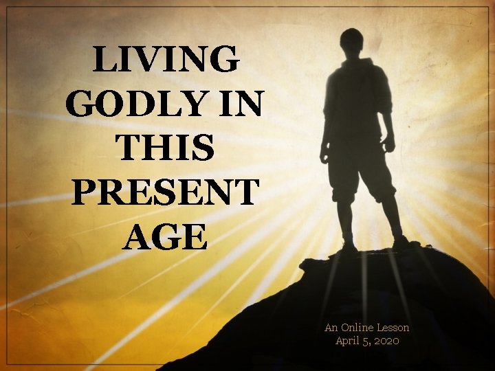 LIVING GODLY IN THIS PRESENT AGE An Online Lesson April 5, 2020 