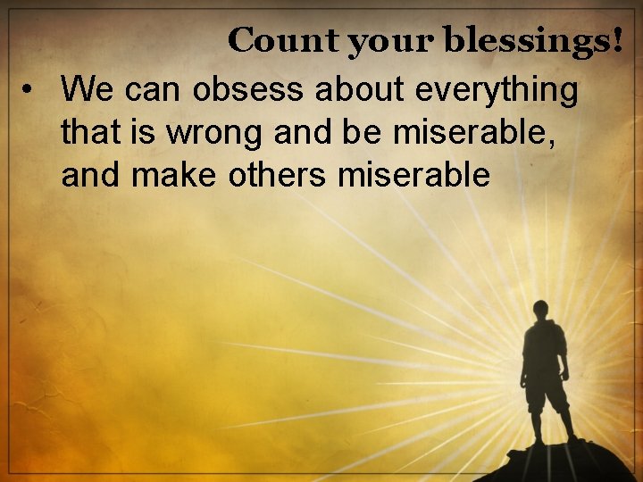 Count your blessings! • We can obsess about everything that is wrong and be