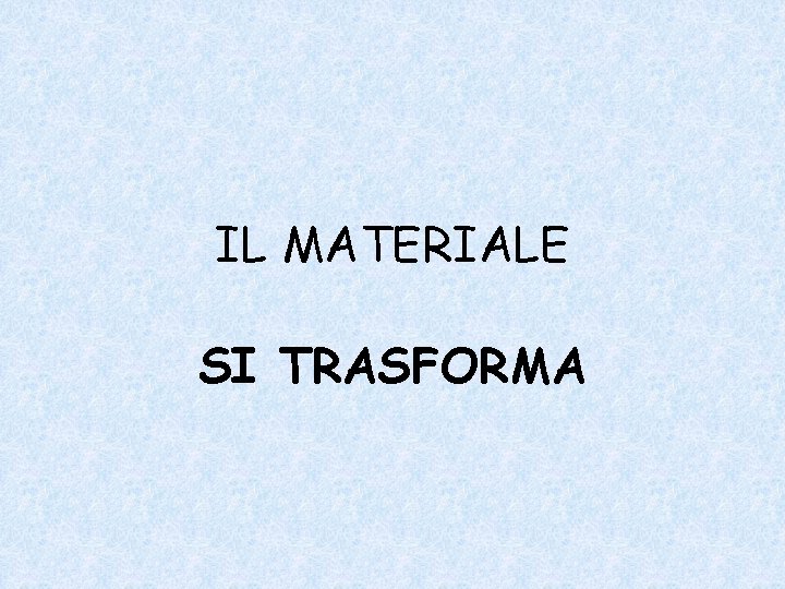 IL MATERIALE SI TRASFORMA 