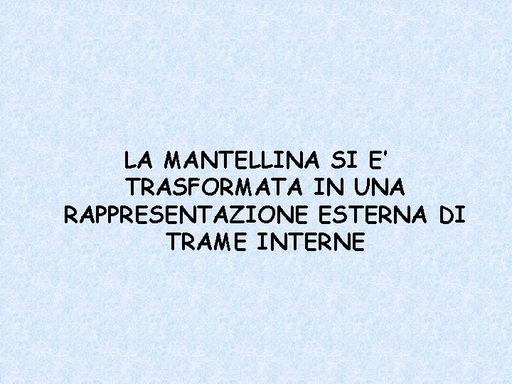 LA MANTELLINA SI E’ TRASFORMATA IN UNA RAPPRESENTAZIONE ESTERNA DI TRAME INTERNE 