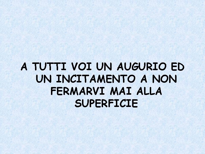 A TUTTI VOI UN AUGURIO ED UN INCITAMENTO A NON FERMARVI MAI ALLA SUPERFICIE