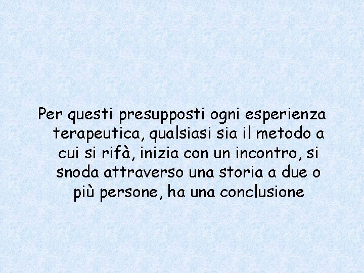 Per questi presupposti ogni esperienza terapeutica, qualsiasi sia il metodo a cui si rifà,