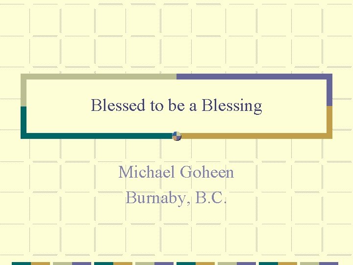 Blessed to be a Blessing Michael Goheen Burnaby, B. C. 