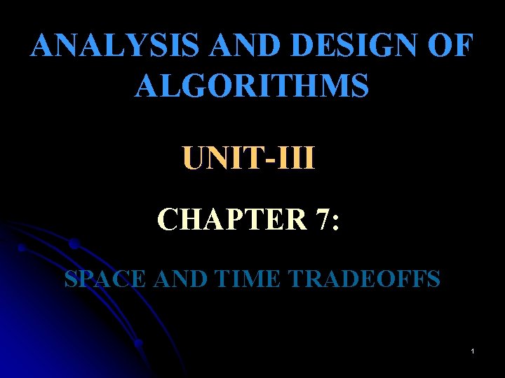 ANALYSIS AND DESIGN OF ALGORITHMS UNIT-III CHAPTER 7: SPACE AND TIME TRADEOFFS 1 