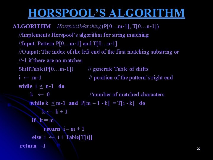 HORSPOOL’S ALGORITHM Horspool. Matching(P[0…m-1], T[0…n-1]) //Implements Horspool’s algorithm for string matching //Input: Pattern P[0…m-1]