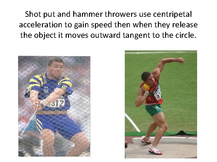 Shot put and hammer throwers use centripetal acceleration to gain speed then when they