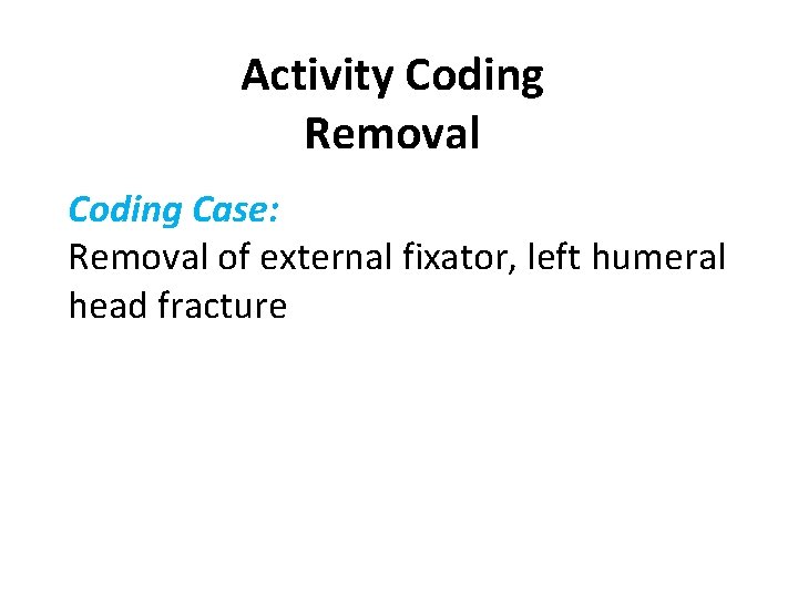Activity Coding Removal Coding Case: Removal of external fixator, left humeral head fracture 