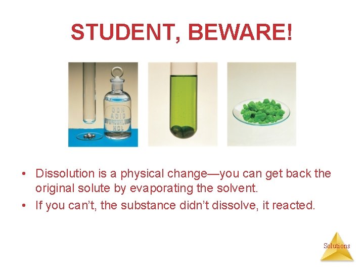 STUDENT, BEWARE! • Dissolution is a physical change—you can get back the original solute