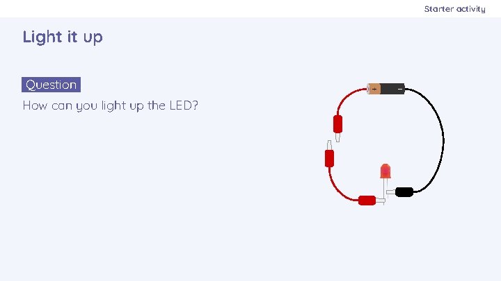 Starter activity Light it up Question. How can you light up the LED? 