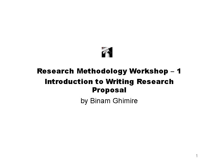 Research Methodology Workshop – 1 Introduction to Writing Research Proposal by Binam Ghimire 1