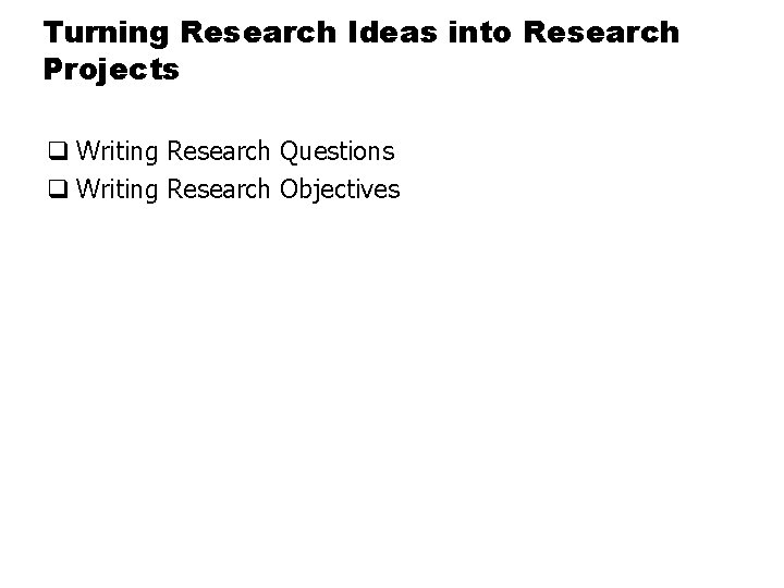 Turning Research Ideas into Research Projects q Writing Research Questions q Writing Research Objectives