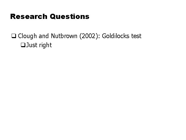 Research Questions q Clough and Nutbrown (2002): Goldilocks test q. Just right 