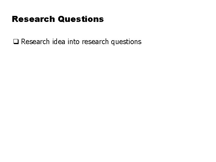 Research Questions q Research idea into research questions 