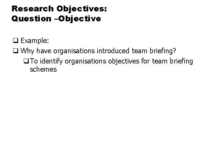 Research Objectives: Question –Objective q Example: q Why have organisations introduced team briefing? q.