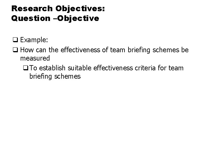 Research Objectives: Question –Objective q Example: q How can the effectiveness of team briefing