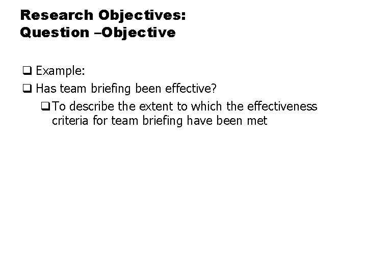 Research Objectives: Question –Objective q Example: q Has team briefing been effective? q. To